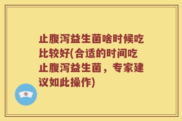 止益生菌啥时候吃比较好(合适的时间吃止益生菌,专家建议如此操作) 止益生菌啥时候吃比较好(合适的时间吃止益生菌,专家建议如此操作)