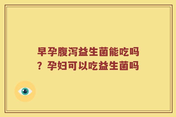 早孕益生菌能吃吗？孕妇可以吃益生菌吗