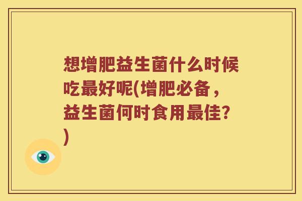 想增肥益生菌什么时候吃好呢(增肥必备，益生菌何时食用佳？)