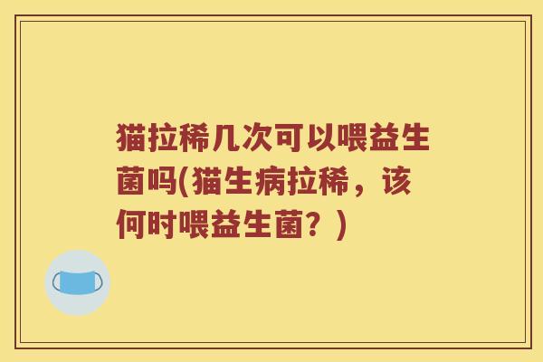 猫拉稀几次可以喂益生菌吗(猫生病拉稀，该何时喂益生菌？)