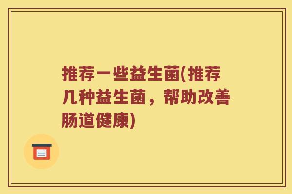 推荐一些益生菌(推荐几种益生菌,帮助改善肠道健康) 推荐一些益生菌(推荐几种益生菌,帮助改善肠道健康)