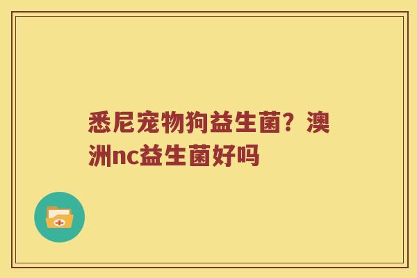 悉尼宠物狗益生菌？澳洲nc益生菌好吗