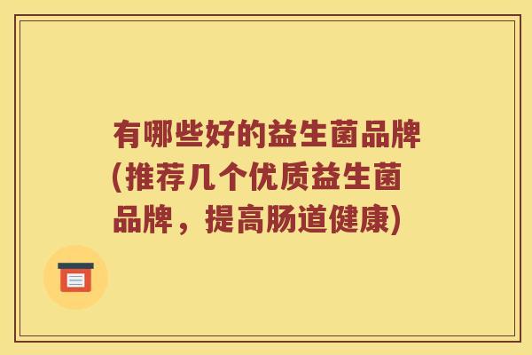 有哪些好的益生菌品牌(推荐几个优质益生菌品牌,提高肠道健康) 有哪些好的益生菌品牌(推荐几个优质益生菌品牌,提高肠道健康)