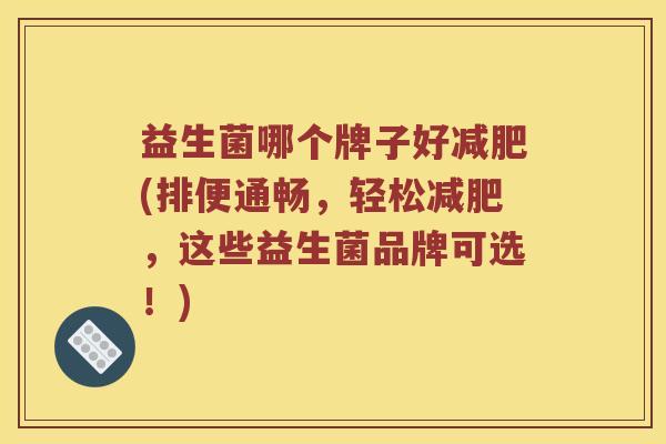 益生菌哪个牌子好(排便通畅,轻松,这些益生菌品牌可选!) 益生菌哪个牌子好(排便通畅,轻松,这些益生菌品牌可选!)