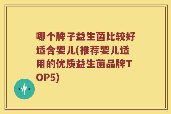 哪个牌子益生菌比较好适合婴儿(推荐婴儿适用的优质益生菌品牌TOP5)