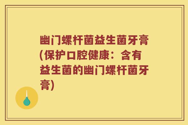 幽门螺杆菌益生菌牙膏(保护口腔健康：含有益生菌的幽门螺杆菌牙膏)