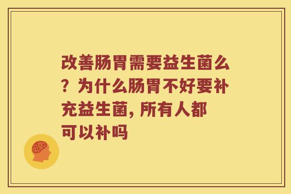 改善肠胃需要益生菌么？为什么肠胃不好要补充益生菌, 所有人都可以补吗