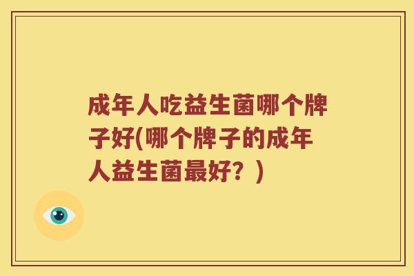 成年人吃益生菌哪个牌子好(哪个牌子的成年人益生菌好？)