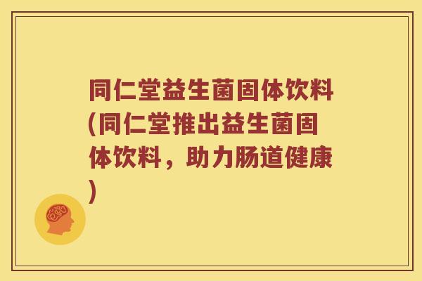 同仁堂益生菌固体饮料(同仁堂推出益生菌固体饮料，助力肠道健康)