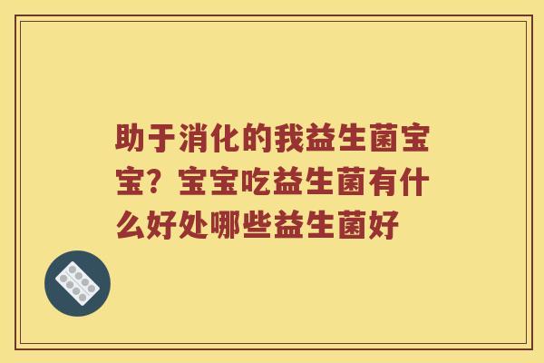 助于消化的我益生菌宝宝？宝宝吃益生菌有什么好处哪些益生菌好
