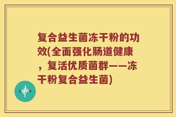 复合益生菌冻干粉的功效(全面强化肠道健康，复活优质菌群——冻干粉复合益生菌)
