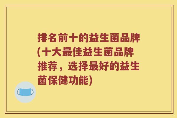 排名前十的益生菌品牌(十大佳益生菌品牌推荐,选择好的益生菌保健功能) 排名前十的益生菌品牌(十大佳益生菌品牌推荐,选择好的益生菌保健功能)