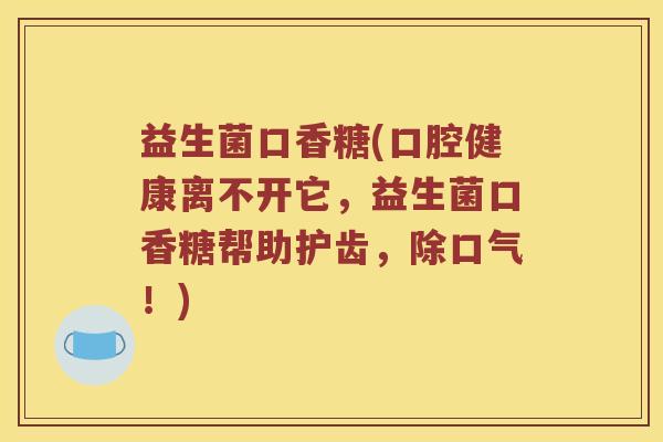 益生菌口香糖(口腔健康离不开它，益生菌口香糖帮助护齿，除口气！)