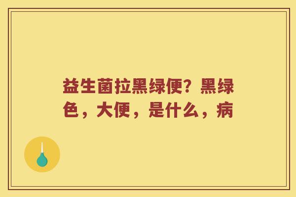 益生菌拉黑绿便？黑绿色，大便，是什么，病