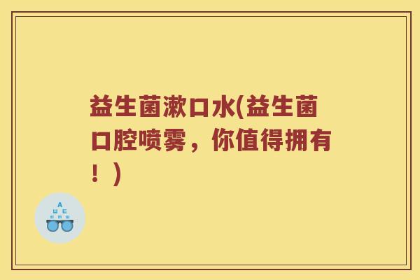 益生菌漱口水(益生菌口腔喷雾，你值得拥有！)