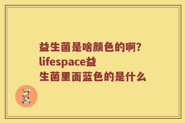 益生菌是啥颜色的啊？lifespace益生菌里面蓝色的是什么