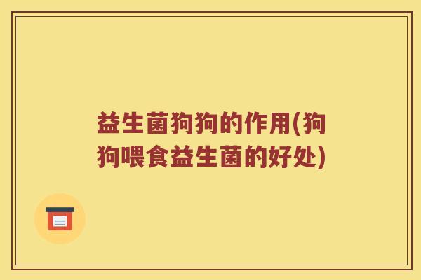 益生菌狗狗的作用(狗狗喂食益生菌的好处)