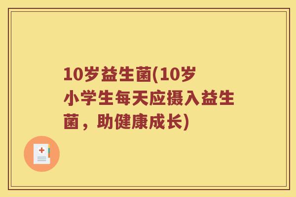 10岁益生菌(10岁小学生每天应摄入益生菌,助健康成长) 10岁益生菌(10岁小学生每天应摄入益生菌,助健康成长)