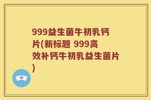 999益生菌牛初乳钙片(新标题 999高效补钙牛初乳益生菌片) 999益生菌牛初乳钙片(新标题 999高效补钙牛初乳益生菌片)