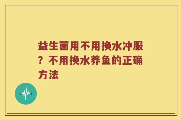 益生菌用不用换水冲服?不用换水养鱼的正确方法 益生菌用不用换水冲服?不用换水养鱼的正确方法
