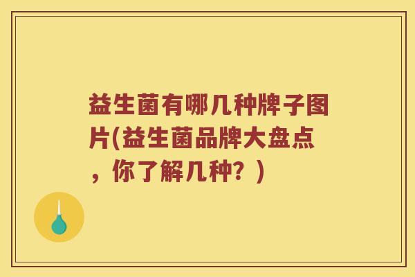 益生菌有哪几种牌子图片(益生菌品牌大盘点,你了解几种?) 益生菌有哪几种牌子图片(益生菌品牌大盘点,你了解几种?)