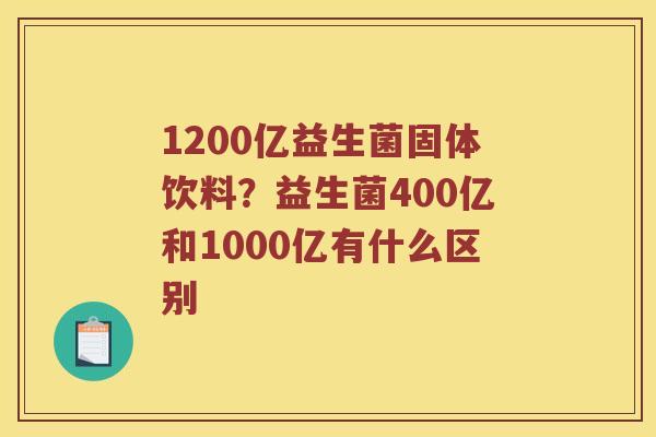 1200亿益生菌固体饮料？益生菌400亿和1000亿有什么区别