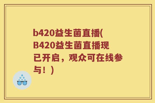 b420益生菌直播(B420益生菌直播现已开启，观众可在线参与！)