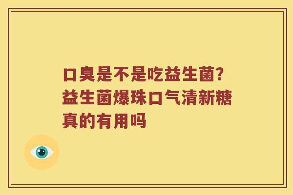 是不是吃益生菌?益生菌爆珠口气清新糖真的有用吗 是不是吃益生菌?益生菌爆珠口气清新糖真的有用吗