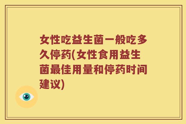 女性吃益生菌一般吃多久停药(女性食用益生菌佳用量和停药时间建议) 女性吃益生菌一般吃多久停药(女性食用益生菌佳用量和停药时间建议)