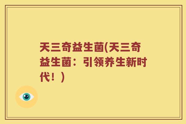 天三奇益生菌(天三奇益生菌：引领养生新时代！)