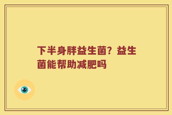 下半身胖益生菌?益生菌能帮助吗 下半身胖益生菌?益生菌能帮助吗