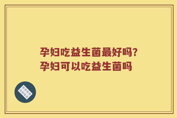 孕妇吃益生菌最好吗？孕妇可以吃益生菌吗