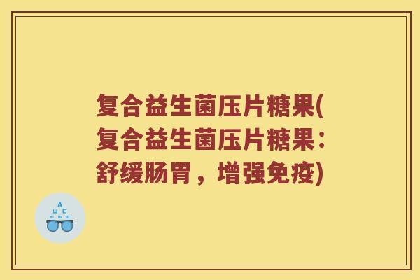复合益生菌压片糖果(复合益生菌压片糖果:舒缓肠胃,增强) 复合益生菌压片糖果(复合益生菌压片糖果:舒缓肠胃,增强)