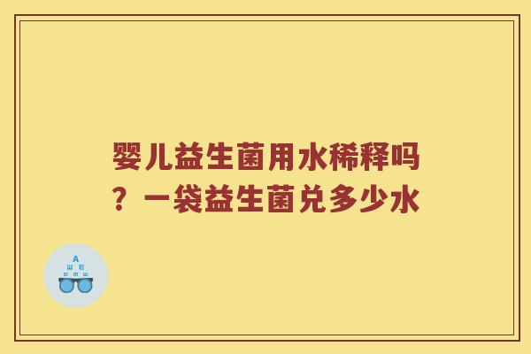 婴儿益生菌用水稀释吗？一袋益生菌兑多少水