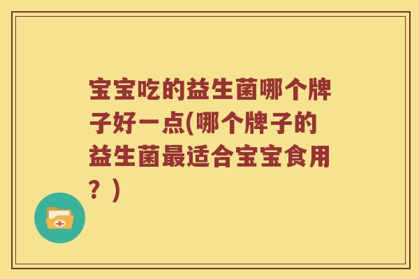 宝宝吃的益生菌哪个牌子好一点(哪个牌子的益生菌最适合宝宝食用？)