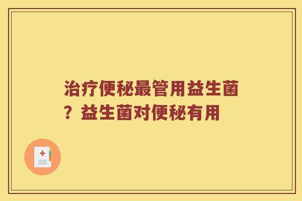 治疗便秘最管用益生菌？益生菌对便秘有用