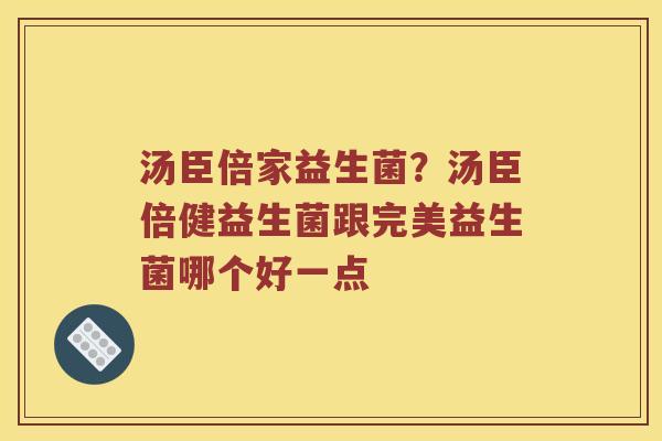 汤臣倍家益生菌?汤臣倍健益生菌跟完美益生菌哪个好一点 汤臣倍家益生菌?汤臣倍健益生菌跟完美益生菌哪个好一点