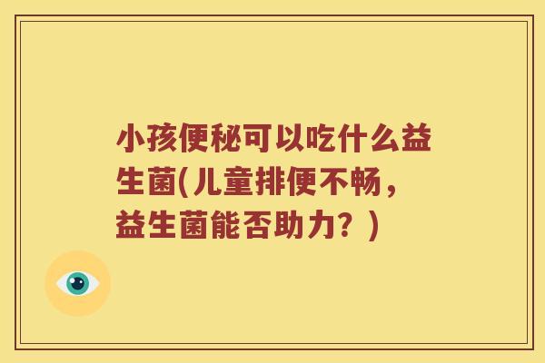 小孩便秘可以吃什么益生菌(儿童排便不畅，益生菌能否助力？)
