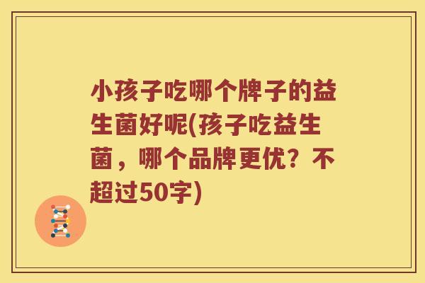 小孩子吃哪个牌子的益生菌好呢(孩子吃益生菌,哪个品牌更优?不超过50字) 小孩子吃哪个牌子的益生菌好呢(孩子吃益生菌,哪个品牌更优?不超过50字)