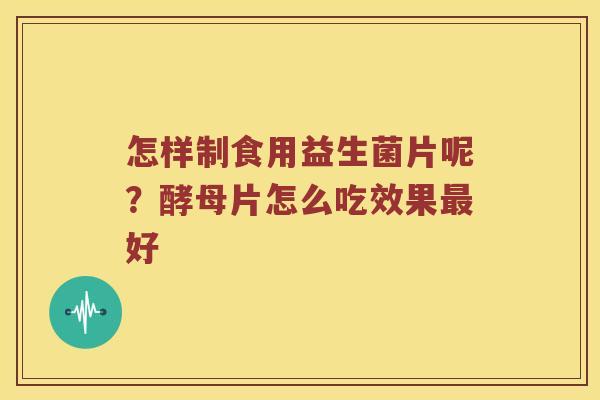 怎样制食用益生菌片呢？酵母片怎么吃效果好