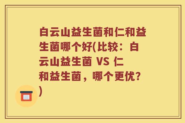 白云山益生菌和仁和益生菌哪个好(比较：白云山益生菌 VS 仁和益生菌，哪个更优？)