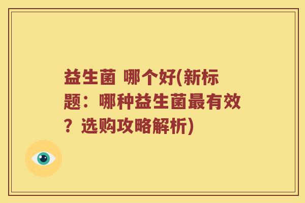 益生菌 哪个好(新标题：哪种益生菌最有效？选购攻略解析)