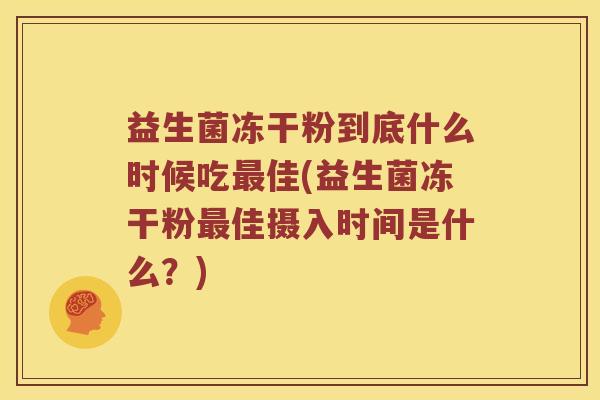 益生菌冻干粉到底什么时候吃最佳(益生菌冻干粉最佳摄入时间是什么？)