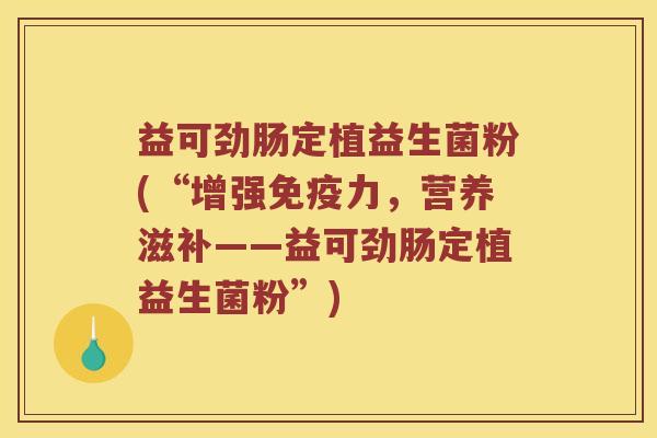 益可劲肠定植益生菌粉(“增强免疫力，营养滋补——益可劲肠定植益生菌粉”)