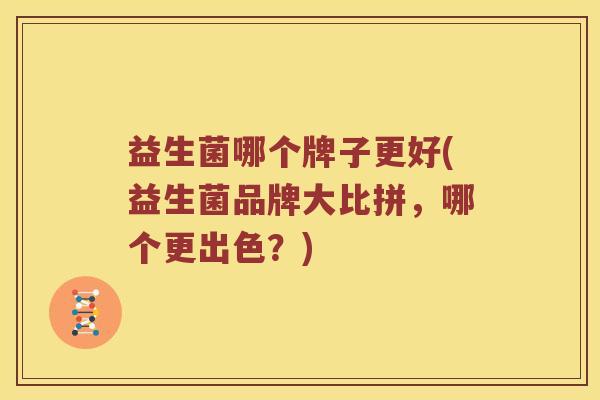 益生菌哪个牌子更好(益生菌品牌大比拼，哪个更出色？)