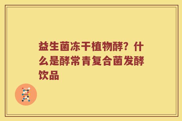 益生菌冻干植物酵？什么是酵常青复合菌发酵饮品