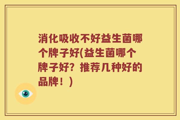 消化吸收不好益生菌哪个牌子好(益生菌哪个牌子好?推荐几种好的品牌!) 消化吸收不好益生菌哪个牌子好(益生菌哪个牌子好?推荐几种好的品牌!)