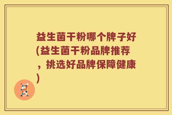 益生菌干粉哪个牌子好(益生菌干粉品牌推荐，挑选好品牌保障健康)