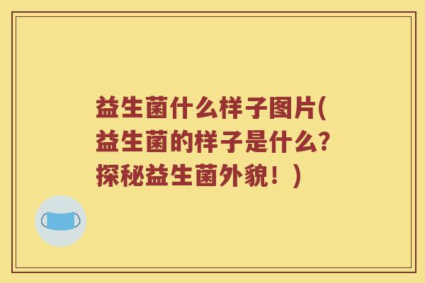 益生菌什么样子图片(益生菌的样子是什么？探秘益生菌外貌！)