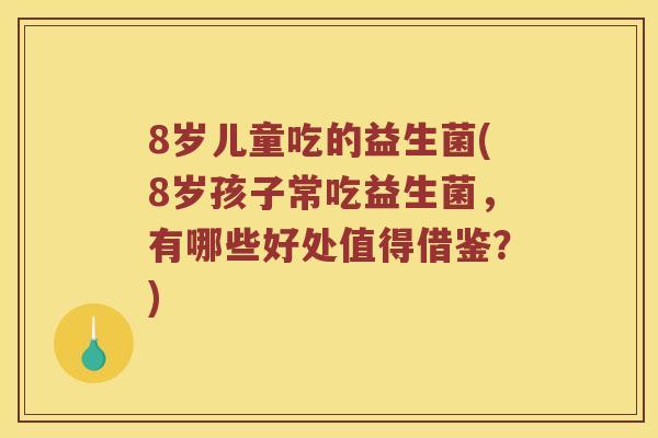 8岁儿童吃的益生菌(8岁孩子常吃益生菌，有哪些好处值得借鉴？)